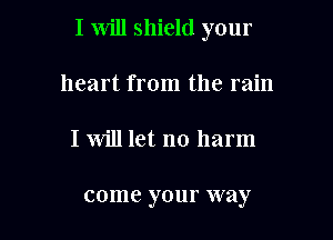 I will shield your

heart from the rain
I will let no harm

come your way