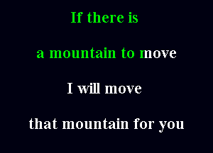If there is

a mountain to move

I will move

that mountain for you
