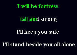 I Will be fortress

tall and strong

I'll keep you safe

I'll stand beside you all alone