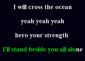 I Will cross the ocean
yeah yeah yeah
hero your strength

I'll stand beside you all alone