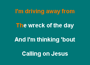 I'm driving away from

The wreck of the day

And I'm thinking 'bout

Calling on Jesus