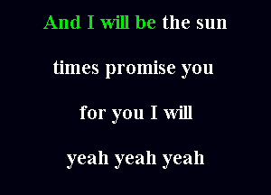 And I will be the sun

times promise you

for you I will

yeah yeah yeah