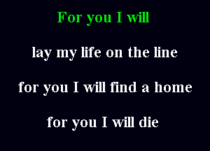 For you I Will
lay my life on the line
for you I Will find a home

for you I Will die