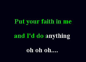 Put your faith in me

and I'd do anything

oh oh 011....