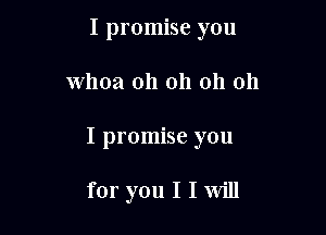 I promise you

whoa oh 011 011 011

I promise you

for you I I Will