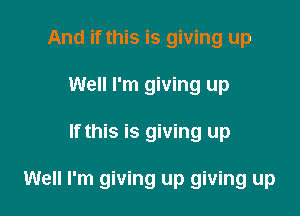 And if this is giving up
Well I'm giving up

If this is giving up

Well I'm giving up giving up