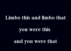 Limbo this and limbo that

you were this

and you were that