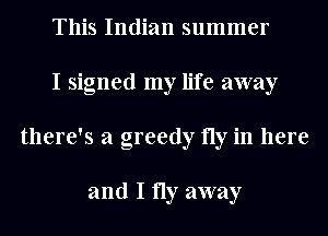 This Indian summer
I signed my life away
there's a greedy fly in here

and I fly away