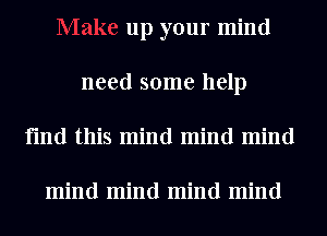 up your mind
need some help
find this mind mind mind

mind mind mind mind