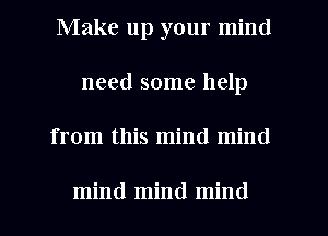 Make up your mind
need some help
from this mind mind

mind mind mind