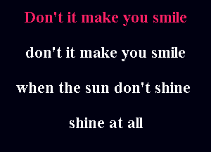 don't it make you smile
When the sun don't shine

shine at all