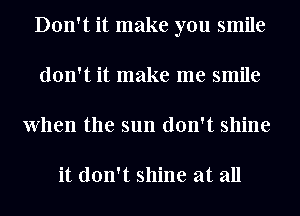 Don't it make you smile
don't it make me smile
When the sun don't shine

it don't shine at all