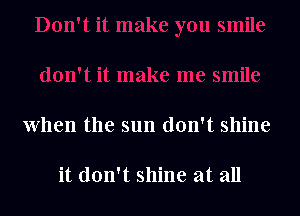 when the sun don't shine

it don't shine at all
