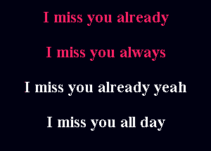 I miss you already yeah

I miss you all day