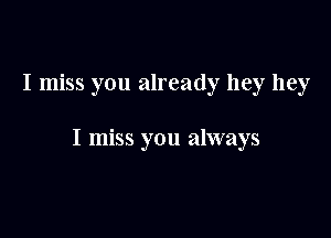 I miss you already hey hey

I miss you always