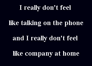I really don't feel
like talking on the phone
and I really don't feel

like company at home