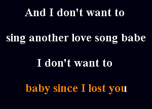 And I don't want to
sing another love song babe

I don't want to

baby since I lost you