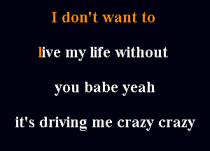 I don't want to
live my life Without
you babe yeah

it's driving me crazy crazy