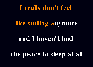 I really don't feel
like smiling anymore
and I haven't had

the peace to sleep at all