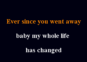 Ever since you went away

baby my whole life

has changed