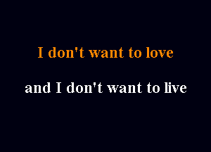 I don't want to love

and I don't want to live