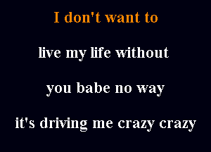 I don't want to
live my life Without
you babe no way

it's driving me crazy crazy
