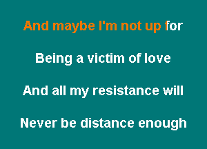 And maybe I'm not up for
Being a victim of love

And all my resistance will

Never be distance enough