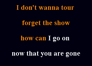 I don't wanna tour

forget the show

how can I go on

now that you are gone