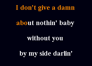 I don't give a damn

about nothin' baby

without you

by my side darlin'