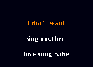 I don't want

sing another

love song babe