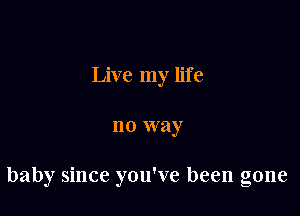 Live my life

no way

baby since you've been gone