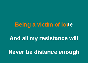 Being a victim of love

And all my resistance will

Never be distance enough