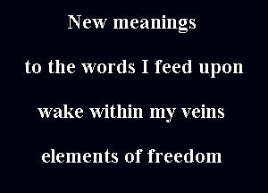 New meanings
t0 the words I feed upon
wake Within my veins

elements of freedom