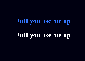 Until you use me up