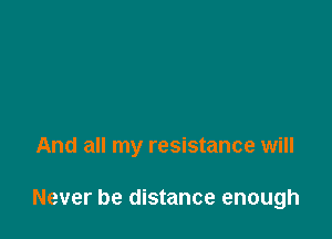 And all my resistance will

Never be distance enough