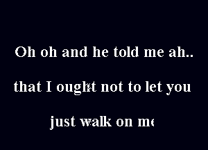 011 011 and he told me 2111..

that I ought not to let you

just walk on mt