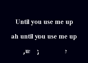 Until you use me up

ah until you use me up

,us 3