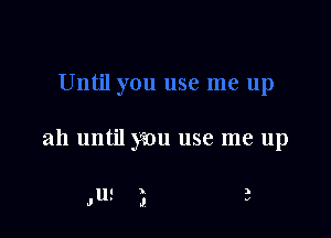 ah until you use me up

,us 3