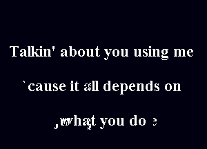 Talkin' about you using me

cause it 2311 depends on

,mvlugt you do 3