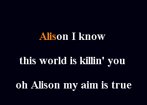 Alison I know
this world is killin' you

011 Alison my aim is true