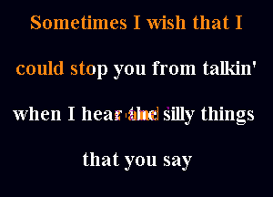 Sometimes I Wish that I
could stop you from talkin'
When I lleaznalmj silly things

that you say