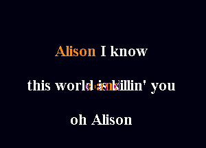 Alison I know

this world-asnhdillin' you

oh Alison