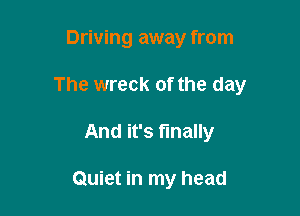 Driving away from

The wreck of the day

And it's fmally

Quiet in my head