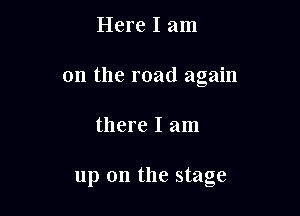 Here I am
on the road again

there I am

up on the stage