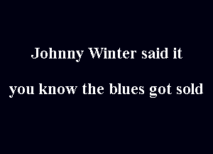 Johnny Winter said it

you know the blues got sold