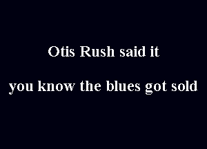 Otis Rush said it

you know the blues got sold