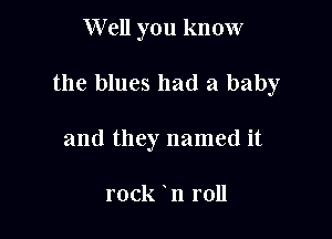 W ell you know

the blues had a baby

and they named it

rock n roll