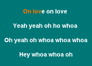 On love on love

Yeah yeah oh ho whoa

Oh yeah oh whoa whoa whoa

Hey whoa whoa oh