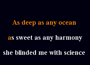As deep as any ocean
as sweet as any harmony

she blinded me With science