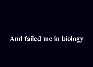 And failed me in biology